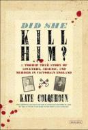 Did She Kill Him?: A Torrid True Story of Adultery, Arsenic, and Murder in Victorian England di Kate Colquhoun edito da OVERLOOK PR
