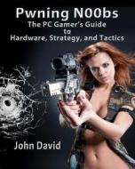 Pwning N00bs - The PC Gamer's Guide to Hardware, Strategy, and Tactics di John David edito da Createspace