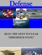 Iran: The Next Nuclear Threshold State? di Naval Postgraduate School edito da Createspace