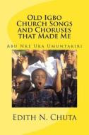 Old Igbo Church Songs and Choruses That Made Me: Abu Nke Uka Umuntakiri di Edith Chuta edito da Createspace