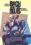Bach and the Blues: Pablo Casals and Robert Johnson di Gary Kelley edito da ICE CUBE BOOKS