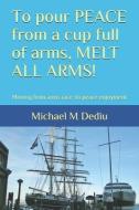 To pour PEACE from a cup full of arms, MELT ALL ARMS!: Moving from arms race, to peace enjoyment di Michael M. Dediu edito da LIGHTNING SOURCE INC