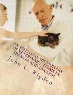 An Essential Dictionary of Veterinary Terms in Spanish and English: With Simple, Non-Technical, Understandable Definitions di John C. Rigdon edito da Createspace Independent Publishing Platform