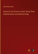 Hymns for the Church on Earth. Being Three Hundred Hymns and Spiritual Songs di John Charles Ryle edito da Outlook Verlag