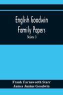 English Goodwin Family Papers; Being Material Collected In The Search For The Ancestry Of William And Ozias Goodwin, Immigrants Of 1632 And Residents  di Frank Farnsworth Starr, James Junius Goodwin edito da Alpha Editions