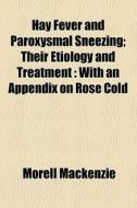 Hay Fever And Paroxysmal Sneezing; Their Etiology And Treatment With An Appendix On Rose Cold di Morell Mackenzie edito da General Books Llc