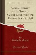 Annual Report of the Town of Sanford, for the Year Ending Feb. 22, 1898 (Classic Reprint) di Sanford Maine edito da Forgotten Books