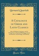 A Catalogue of Greek and Latin Classics: Also of Modern Latinists, and of Works Upon Classical Philology, Greek and Roman Archaeology, and History (Cl di Bernard Quaritch edito da Forgotten Books