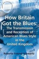 How Britain Got the Blues: The Transmission and Reception of American Blues Style in the United Kingdom di Roberta Freund Schwartz edito da Taylor & Francis Ltd