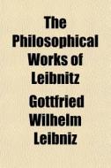 The Philosophical Works Of Leibnitz di Gottfried Wilhelm Leibniz edito da General Books