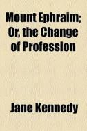 Mount Ephraim; Or, The Change Of Profession di Jane Kennedy edito da General Books Llc