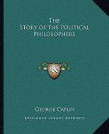 The Story of the Political Philosophers di George Catlin edito da Kessinger Publishing