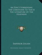 An Edict Forbidding the Christians to Teach the Literature of the Heathens di Emperor Julian edito da Kessinger Publishing