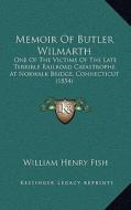 Memoir of Butler Wilmarth: One of the Victims of the Late Terrible Railroad Catastrophe at Norwalk Bridge, Connecticut (1854) di William Henry Fish edito da Kessinger Publishing
