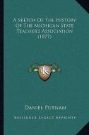 A Sketch of the History of the Michigan State Teacher's Association (1877) di Daniel Putnam edito da Kessinger Publishing