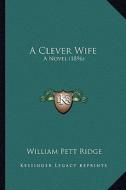 A Clever Wife: A Novel (1896) di William Pett Ridge edito da Kessinger Publishing