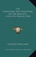The Principles and Practices of the Baptists: A Book for Inquirers (1880) di Charles Williams edito da Kessinger Publishing