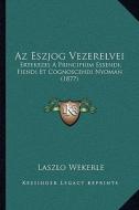 AZ Eszjog Vezerelvei: Ertekezes a Principium Essendi, Fiendi Et Cognoscendi Nyoman (1877) di Laszlo Wekerle edito da Kessinger Publishing