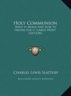 Holy Communion: What It Means and How to Prepare for It (Large Print Edition) di Charles Lewis Slattery edito da Kessinger Publishing