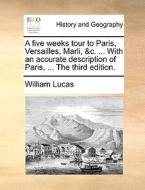 A Five Weeks Tour To Paris, Versailles, Marli, &c. ... With An Accurate Description Of Paris, ... The Third Edition di William Lucas edito da Gale Ecco, Print Editions