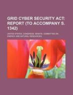 Grid Cyber Security Act: Report (to Accompany S. 1342) di United States Congress Senate, Carl Von Linne edito da Books Llc, Reference Series