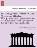 Die Ko¨nige der Germanen. Das Wesen des a¨ltesten Ko¨nigthums der germanischen Sta¨mme und seine Geschichte bis auf die  di Julius Sophus Felix Dahn, Friedel Dahn edito da British Library, Historical Print Editions