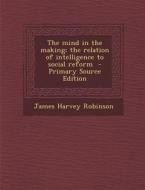The Mind in the Making; The Relation of Intelligence to Social Reform - Primary Source Edition di James Harvey Robinson edito da Nabu Press