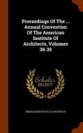 Proceedings Of The ... Annual Convention Of The American Institute Of Architects, Volumes 38-39 edito da Arkose Press
