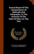 Annual Report Of The Commissioner Of Railroads And Telegraphs, To The Governor Of The State Of Ohio, For The Year edito da Arkose Press