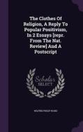 The Clothes Of Religion, A Reply To Popular Positivism, In 2 Essays [repr. From The Nat. Review] And A Postscript di Wilfrid Philip Ward edito da Palala Press