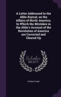 A Letter Addressed To The Abbe Raynal, On The Affairs Of North-america. In Which The Mistakes In The Abbe's Account Of The Revolution Of America Are C di Thomas Paine edito da Palala Press