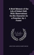 A Brief Memoir Of The Life Of Robert Hall, With Observations On His Character As A Preacher, By J. Foster di Fellow and Tutor in Philosophy John Foster, Olinthus Gilbert Gregory edito da Palala Press