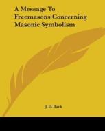 A Message To Freemasons Concerning Masonic Symbolism di J. D. Buck edito da Kessinger Publishing, Llc