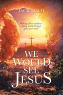We Would See Jesus: Making Christ Visible to a Dying World Through Grace and Truth di Jay R. Leach edito da TRAFFORD PUB