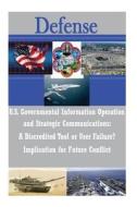 U.S. Governmental Information Operations and Strategic Communications - A Discredited Tool or User Failure? Implications for Future Conflict di U. S. Army War College edito da Createspace