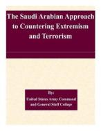 The Saudi Arabian Approach to Countering Extremism and Terrorism di United States Army Command and General S edito da Createspace