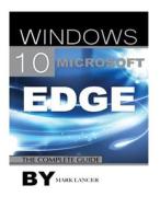 Windows 10 Microsoft Edge: The Complete Guide di Mark Lancer edito da Createspace