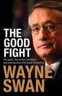 Good Fight: Six Years, Two Prime Ministers and Staring Down the Great Recession di Wayne Swan edito da Allen & Unwin Academic