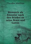 Bismarck Als K Nstler Nach Den Briefen An Seine Braut Und Gattin di Theodor Matthias edito da Book On Demand Ltd.