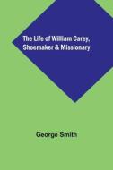 The Life of William Carey, Shoemaker & Missionary di George Smith edito da Alpha Editions