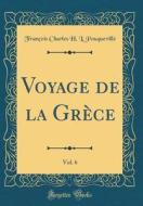 Voyage de la Grece, Vol. 6 (Classic Reprint) di Francois Charles H. L. Pouqueville edito da Forgotten Books