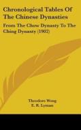 Chronological Tables of the Chinese Dynasties: From the Chow Dynasty to the Ching Dynasty (1902) di Theodore Wong edito da Kessinger Publishing