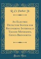 An Electric Detector System for Recovering Internally Tagged Menhaden, Genus Brevoortia (Classic Reprint) di R. O. Parker Jr edito da Forgotten Books