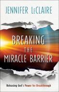 Breaking the Miracle Barrier: Releasing God's Power for Breakthrough di Jennifer Leclaire edito da CHOSEN BOOKS