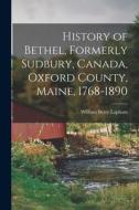 History of Bethel, Formerly Sudbury, Canada, Oxford County, Maine, 1768-1890 di William Berry Lapham edito da LEGARE STREET PR