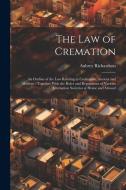 The law of Cremation: An Outline of the law Relating to Cremation, Ancient and Modern: Together With the Rules and Regulations of Various Cr di Aubrey Richardson edito da LEGARE STREET PR