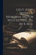 Lieut. John Irving, A Memorial Sketch With Letters, Ed. By B. Bell di John Irving edito da LEGARE STREET PR