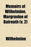 Memoirs Of Wilhelmine, Margravine Of Baireuth (v. 2) di Wilhelmine edito da General Books Llc