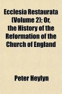 Ecclesia Restaurata Volume 2 ; Or, The di Peter Heylyn edito da General Books