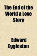The End Of The World A Love Story di Edward Eggleston edito da General Books